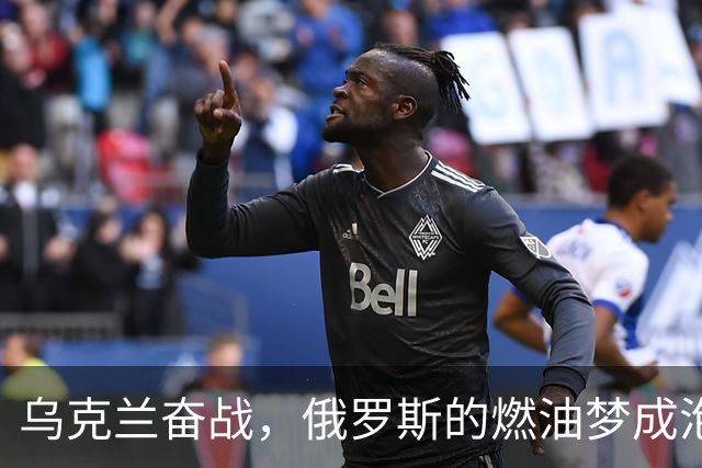 乌克兰奋战，俄罗斯的燃油梦成泡影