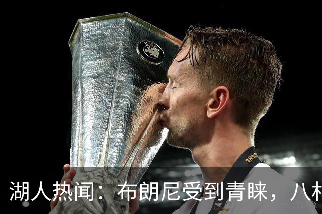 湖人热闻：布朗尼受到青睐，八村让管理层怀疑人生，季前赛对决国王