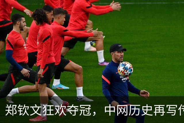 郑钦文狂欢夺冠，中网历史再写传奇篇章